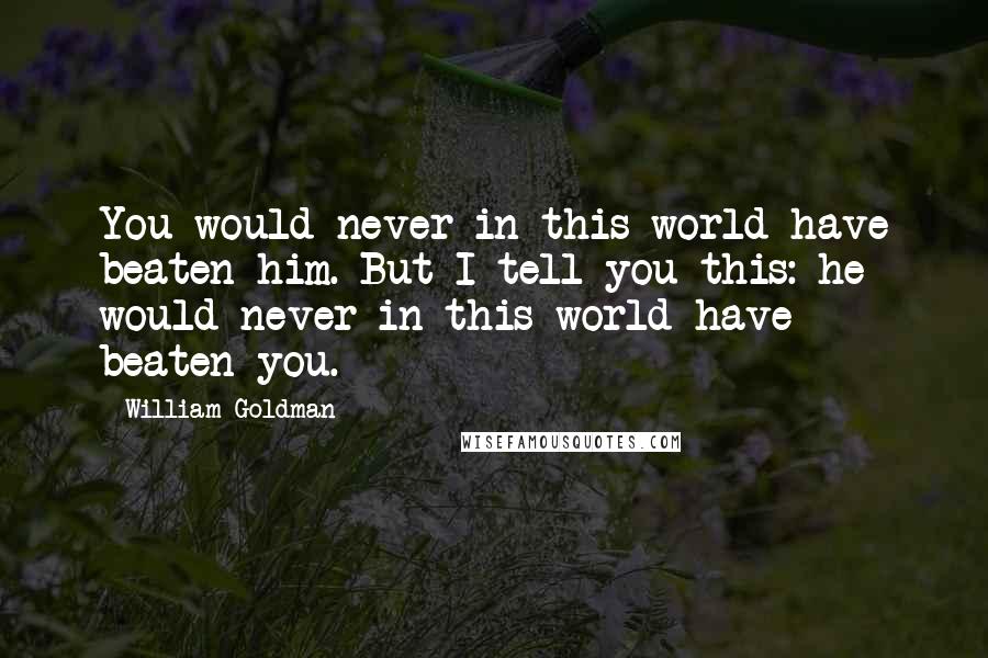 William Goldman Quotes: You would never in this world have beaten him. But I tell you this: he would never in this world have beaten you.