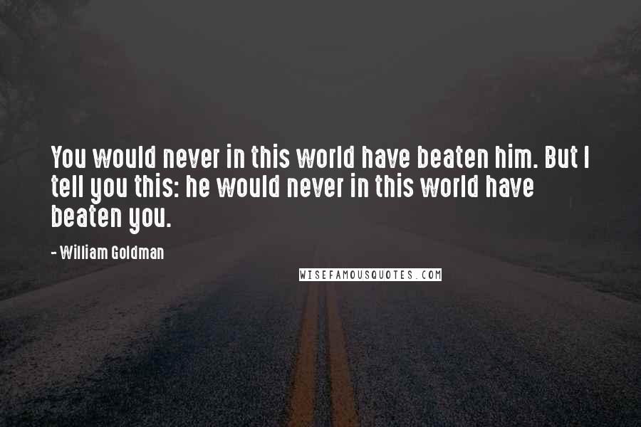 William Goldman Quotes: You would never in this world have beaten him. But I tell you this: he would never in this world have beaten you.