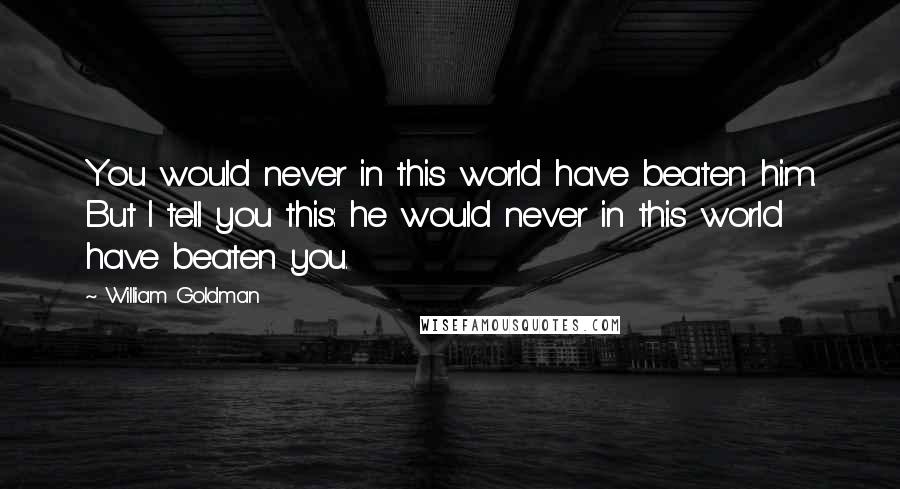 William Goldman Quotes: You would never in this world have beaten him. But I tell you this: he would never in this world have beaten you.