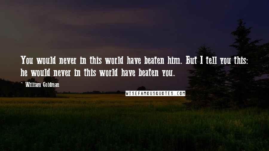 William Goldman Quotes: You would never in this world have beaten him. But I tell you this: he would never in this world have beaten you.