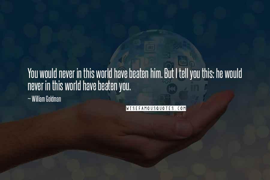 William Goldman Quotes: You would never in this world have beaten him. But I tell you this: he would never in this world have beaten you.