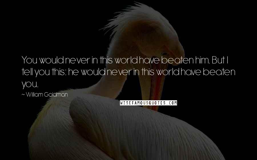 William Goldman Quotes: You would never in this world have beaten him. But I tell you this: he would never in this world have beaten you.