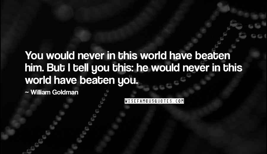 William Goldman Quotes: You would never in this world have beaten him. But I tell you this: he would never in this world have beaten you.