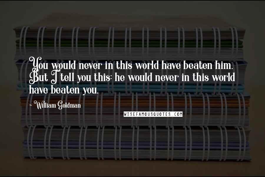 William Goldman Quotes: You would never in this world have beaten him. But I tell you this: he would never in this world have beaten you.