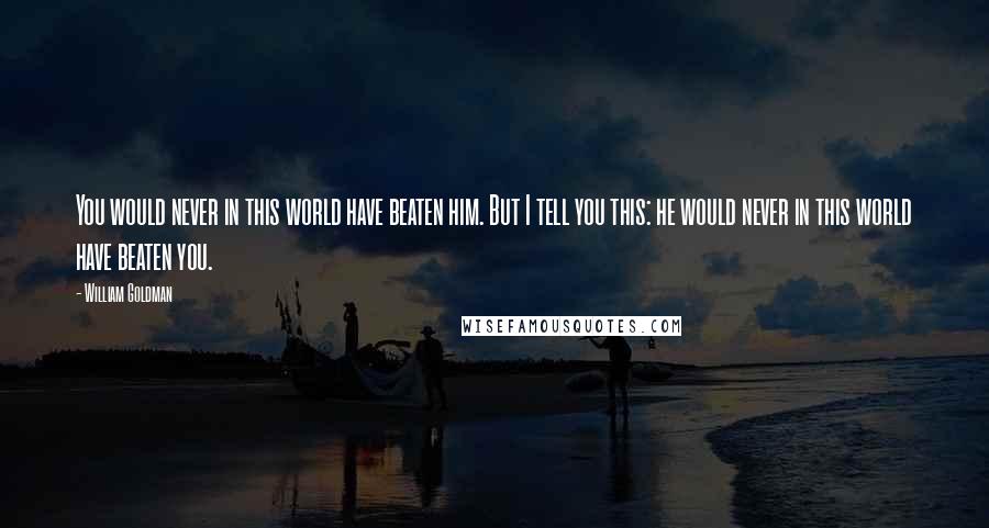 William Goldman Quotes: You would never in this world have beaten him. But I tell you this: he would never in this world have beaten you.