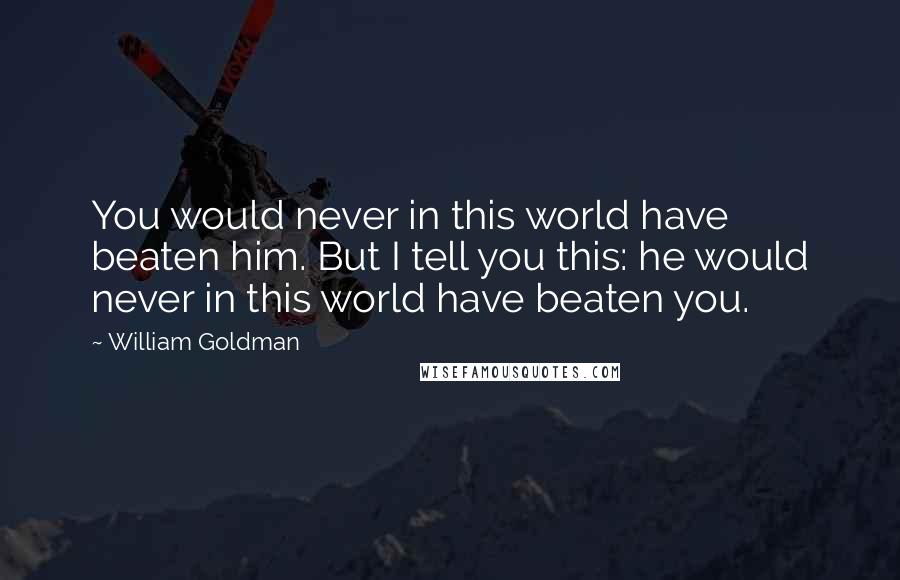 William Goldman Quotes: You would never in this world have beaten him. But I tell you this: he would never in this world have beaten you.