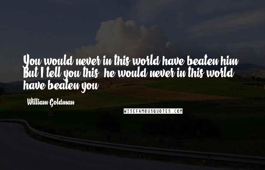 William Goldman Quotes: You would never in this world have beaten him. But I tell you this: he would never in this world have beaten you.
