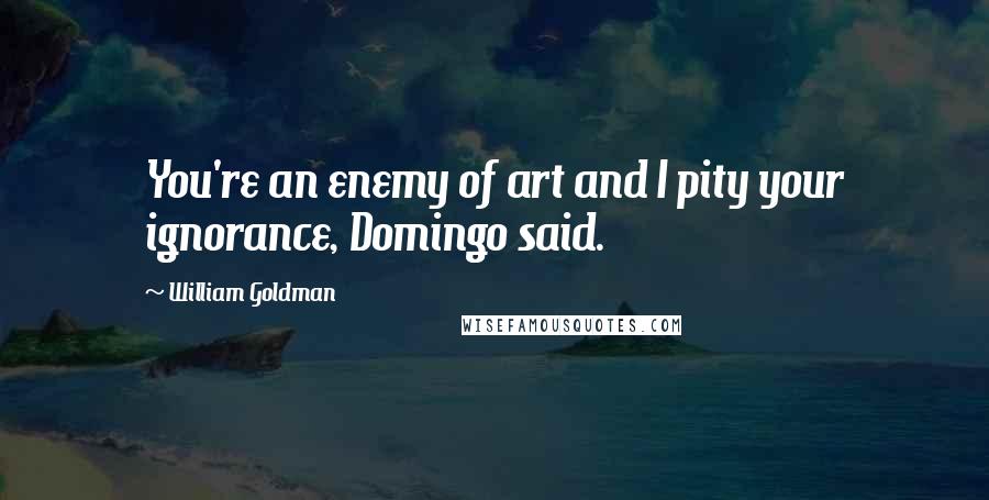 William Goldman Quotes: You're an enemy of art and I pity your ignorance, Domingo said.