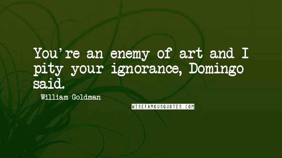 William Goldman Quotes: You're an enemy of art and I pity your ignorance, Domingo said.