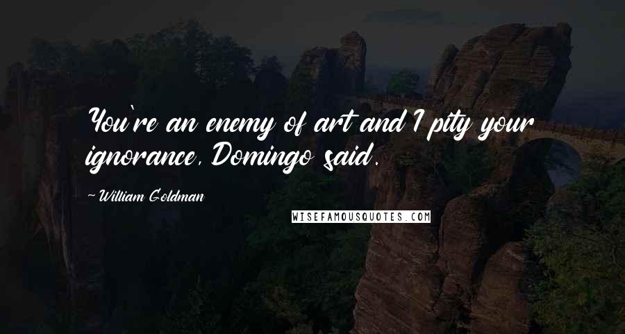 William Goldman Quotes: You're an enemy of art and I pity your ignorance, Domingo said.