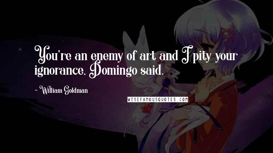 William Goldman Quotes: You're an enemy of art and I pity your ignorance, Domingo said.