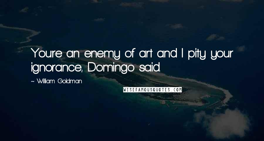 William Goldman Quotes: You're an enemy of art and I pity your ignorance, Domingo said.