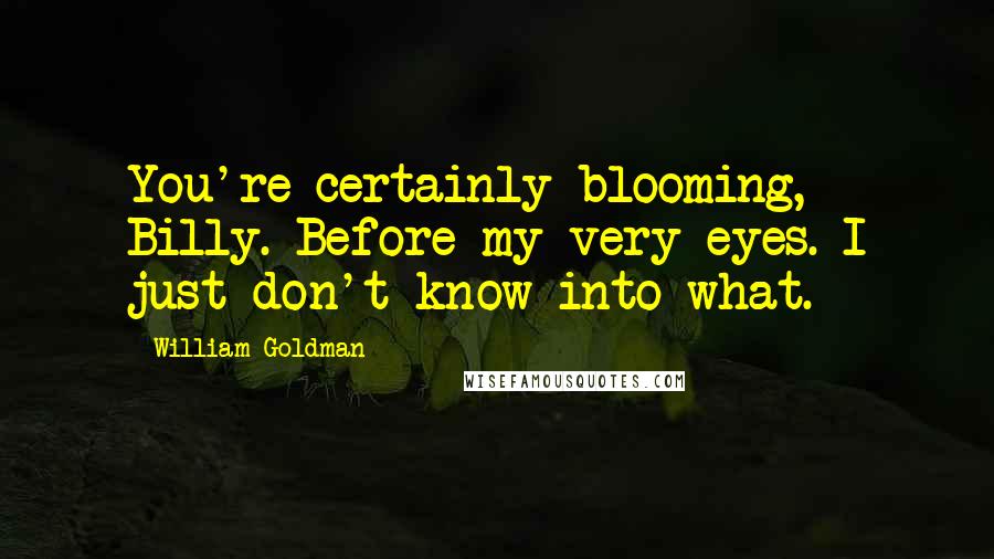 William Goldman Quotes: You're certainly blooming, Billy. Before my very eyes. I just don't know into what.