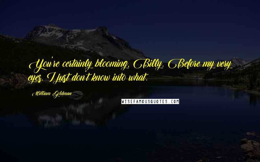 William Goldman Quotes: You're certainly blooming, Billy. Before my very eyes. I just don't know into what.