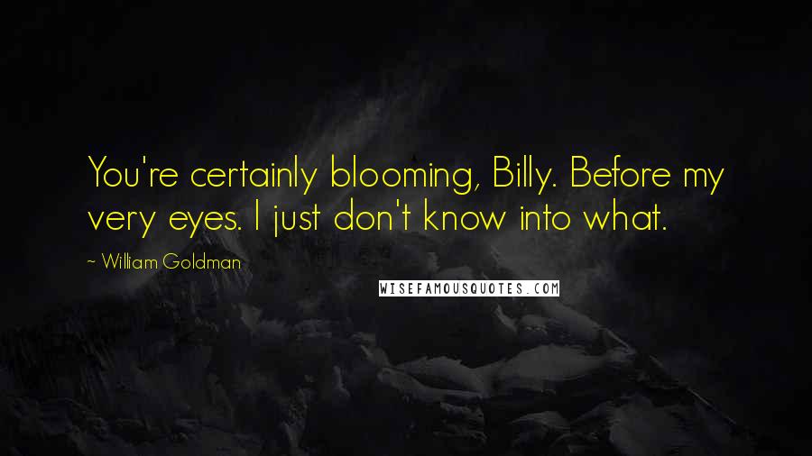 William Goldman Quotes: You're certainly blooming, Billy. Before my very eyes. I just don't know into what.