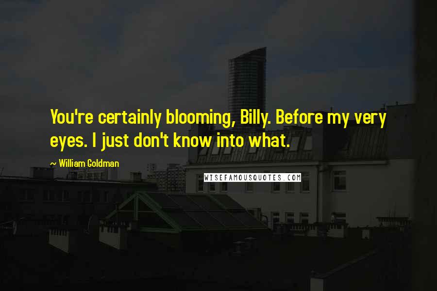 William Goldman Quotes: You're certainly blooming, Billy. Before my very eyes. I just don't know into what.