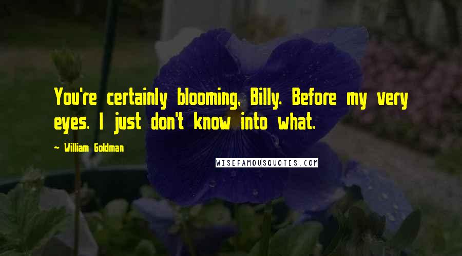 William Goldman Quotes: You're certainly blooming, Billy. Before my very eyes. I just don't know into what.