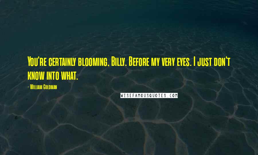 William Goldman Quotes: You're certainly blooming, Billy. Before my very eyes. I just don't know into what.