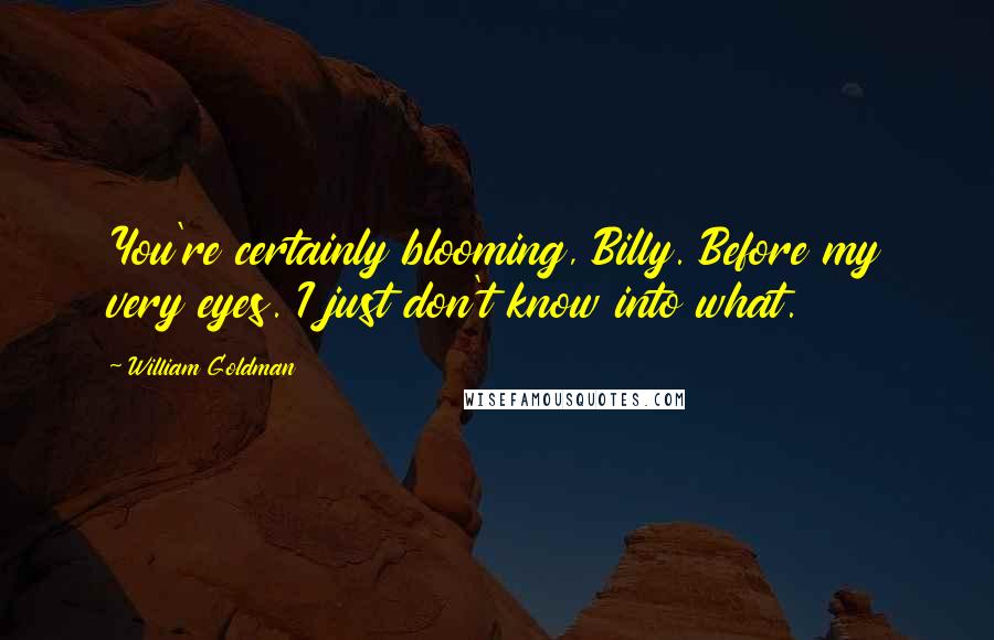 William Goldman Quotes: You're certainly blooming, Billy. Before my very eyes. I just don't know into what.