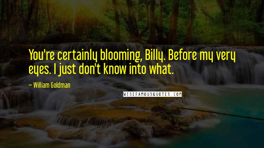 William Goldman Quotes: You're certainly blooming, Billy. Before my very eyes. I just don't know into what.