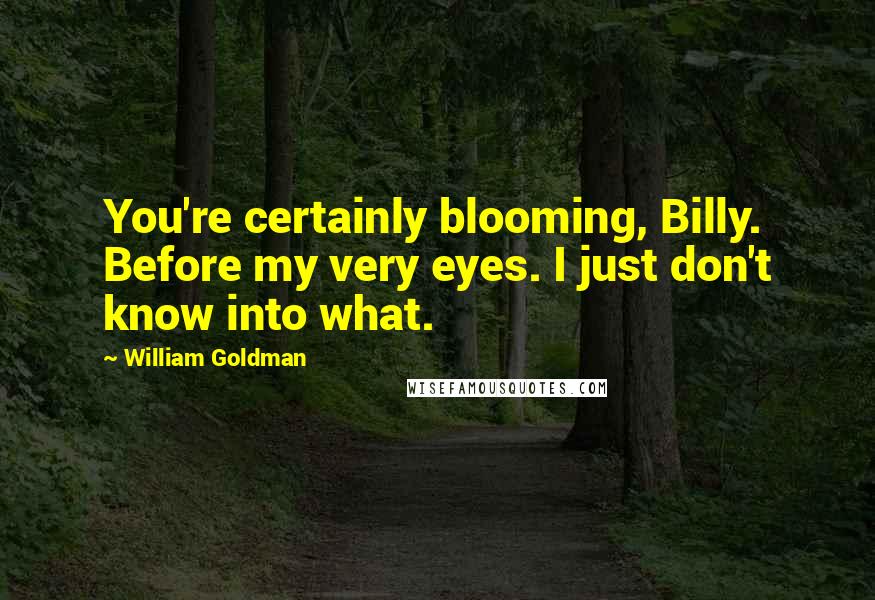 William Goldman Quotes: You're certainly blooming, Billy. Before my very eyes. I just don't know into what.