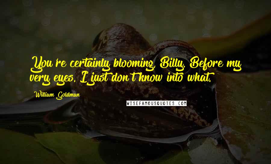 William Goldman Quotes: You're certainly blooming, Billy. Before my very eyes. I just don't know into what.