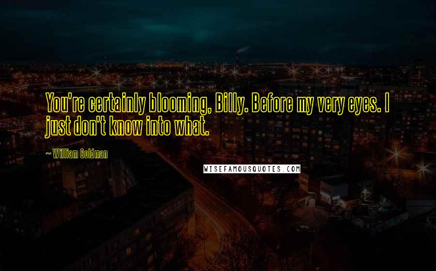 William Goldman Quotes: You're certainly blooming, Billy. Before my very eyes. I just don't know into what.