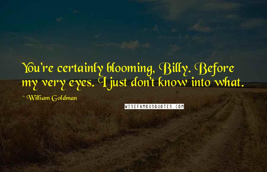 William Goldman Quotes: You're certainly blooming, Billy. Before my very eyes. I just don't know into what.