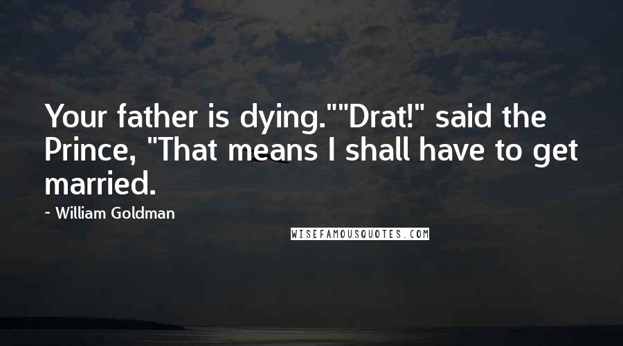 William Goldman Quotes: Your father is dying.""Drat!" said the Prince, "That means I shall have to get married.