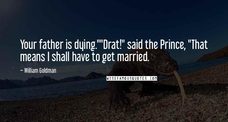 William Goldman Quotes: Your father is dying.""Drat!" said the Prince, "That means I shall have to get married.