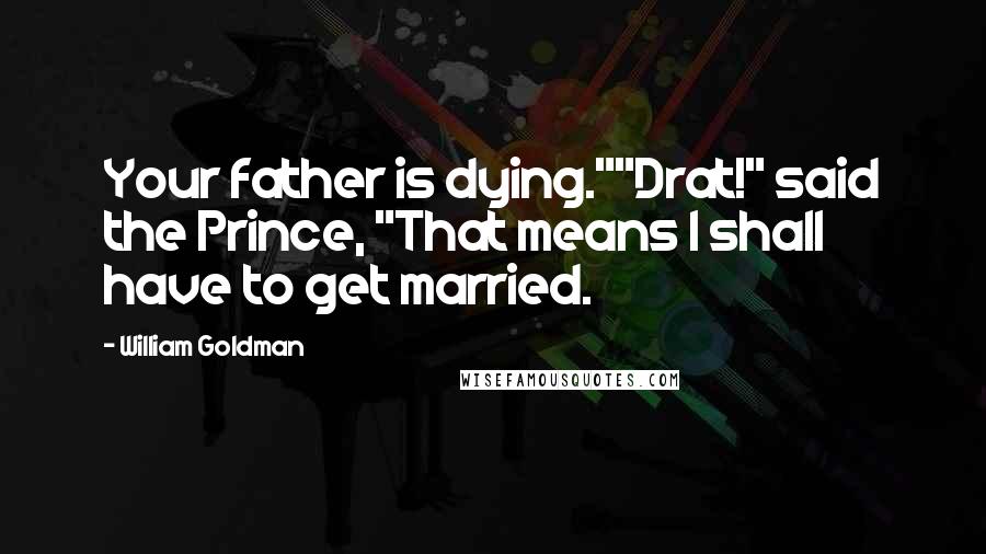 William Goldman Quotes: Your father is dying.""Drat!" said the Prince, "That means I shall have to get married.