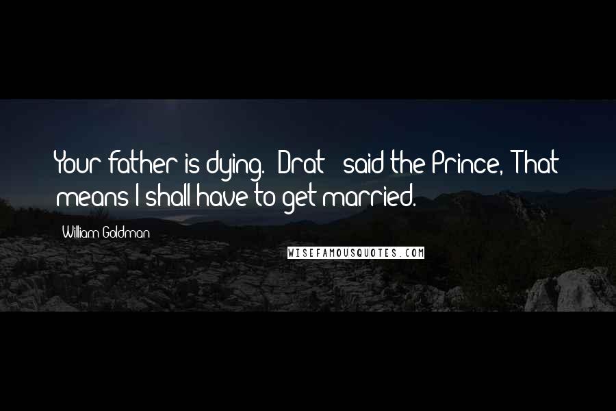 William Goldman Quotes: Your father is dying.""Drat!" said the Prince, "That means I shall have to get married.