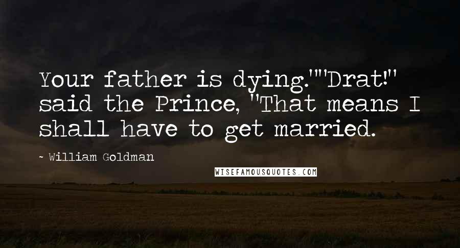 William Goldman Quotes: Your father is dying.""Drat!" said the Prince, "That means I shall have to get married.