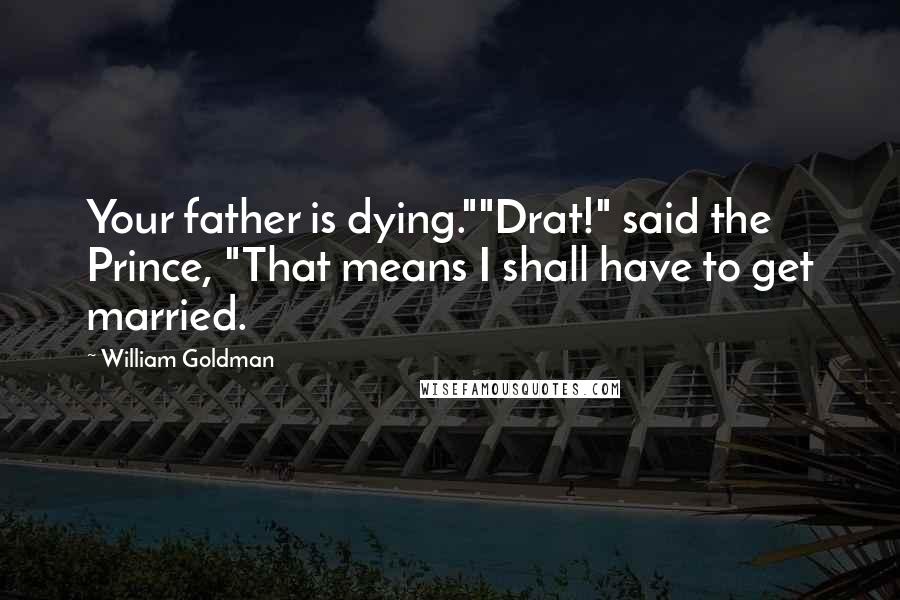 William Goldman Quotes: Your father is dying.""Drat!" said the Prince, "That means I shall have to get married.