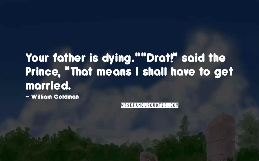 William Goldman Quotes: Your father is dying.""Drat!" said the Prince, "That means I shall have to get married.