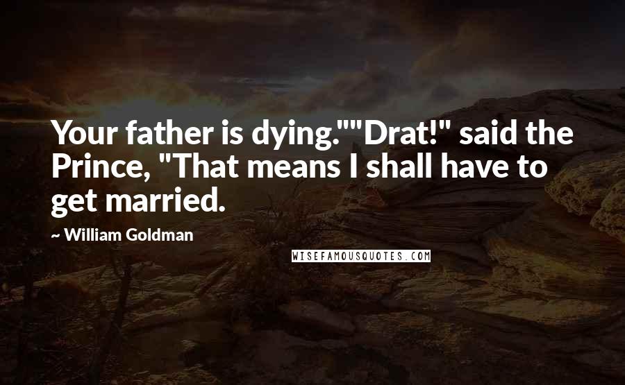 William Goldman Quotes: Your father is dying.""Drat!" said the Prince, "That means I shall have to get married.