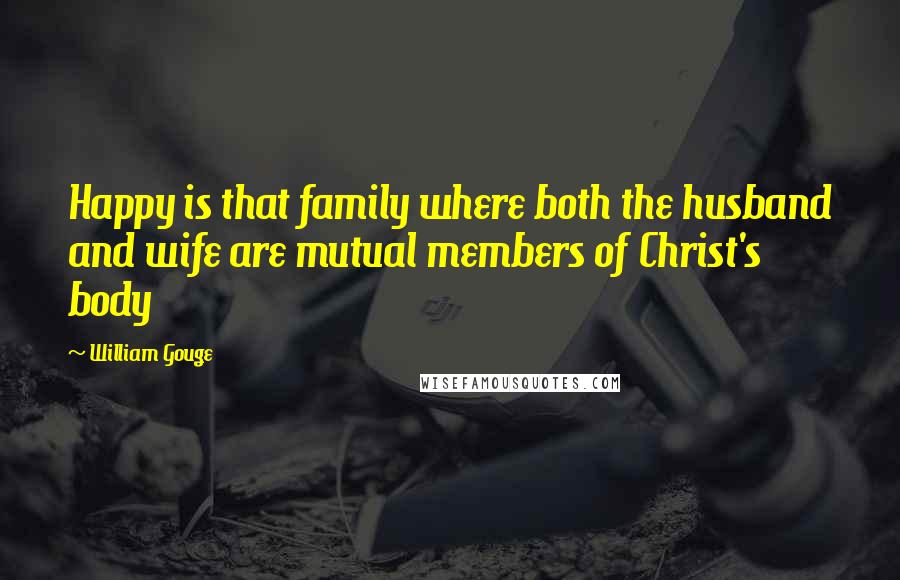 William Gouge Quotes: Happy is that family where both the husband and wife are mutual members of Christ's body