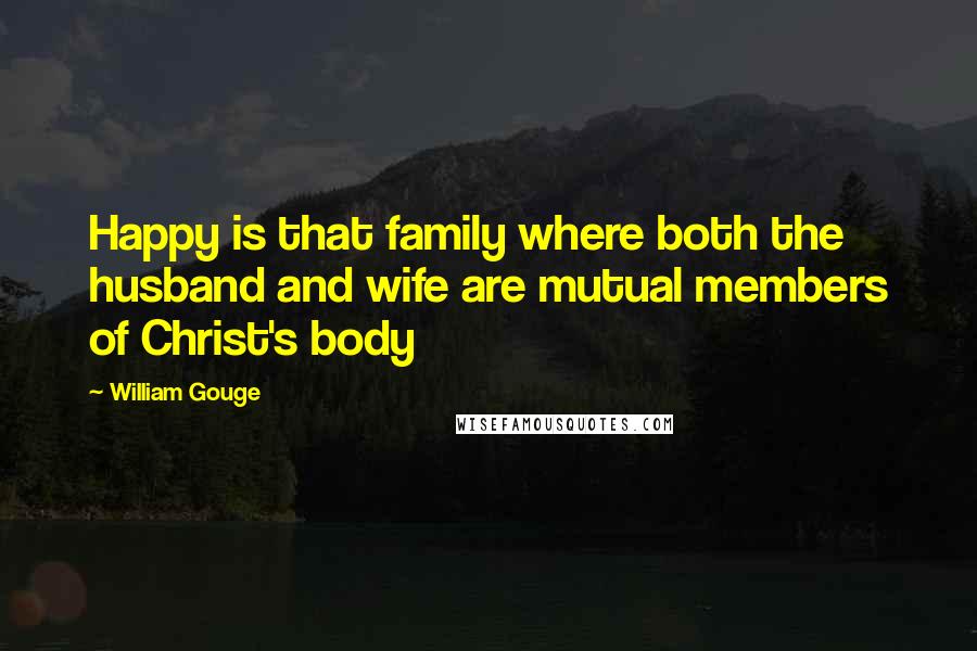 William Gouge Quotes: Happy is that family where both the husband and wife are mutual members of Christ's body