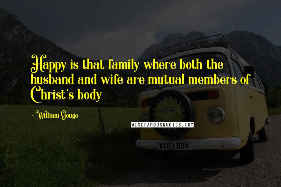 William Gouge Quotes: Happy is that family where both the husband and wife are mutual members of Christ's body