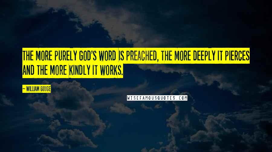 William Gouge Quotes: The more purely God's word is preached, the more deeply it pierces and the more kindly it works.