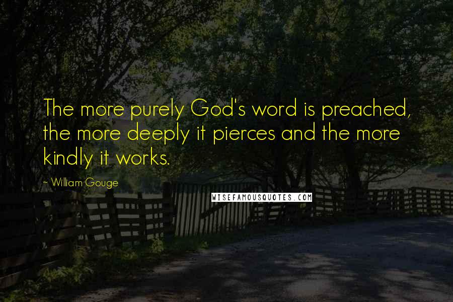 William Gouge Quotes: The more purely God's word is preached, the more deeply it pierces and the more kindly it works.