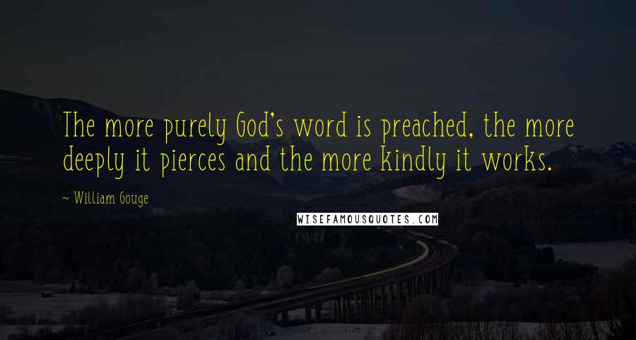 William Gouge Quotes: The more purely God's word is preached, the more deeply it pierces and the more kindly it works.