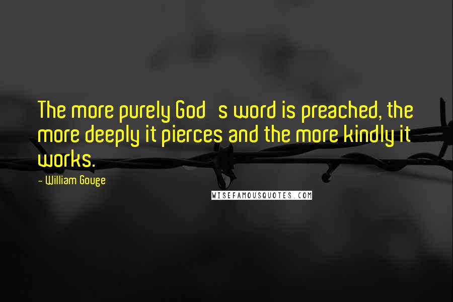 William Gouge Quotes: The more purely God's word is preached, the more deeply it pierces and the more kindly it works.