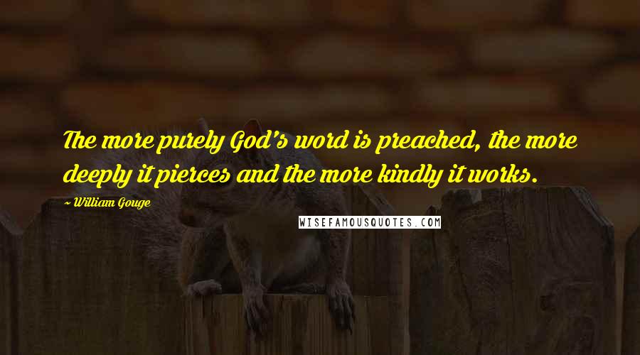 William Gouge Quotes: The more purely God's word is preached, the more deeply it pierces and the more kindly it works.