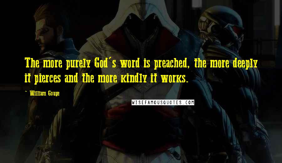 William Gouge Quotes: The more purely God's word is preached, the more deeply it pierces and the more kindly it works.
