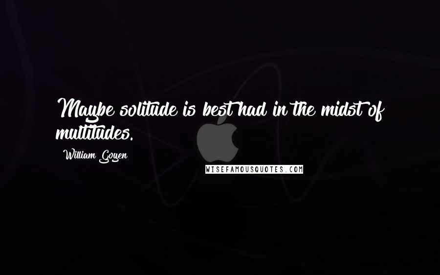 William Goyen Quotes: Maybe solitude is best had in the midst of multitudes.