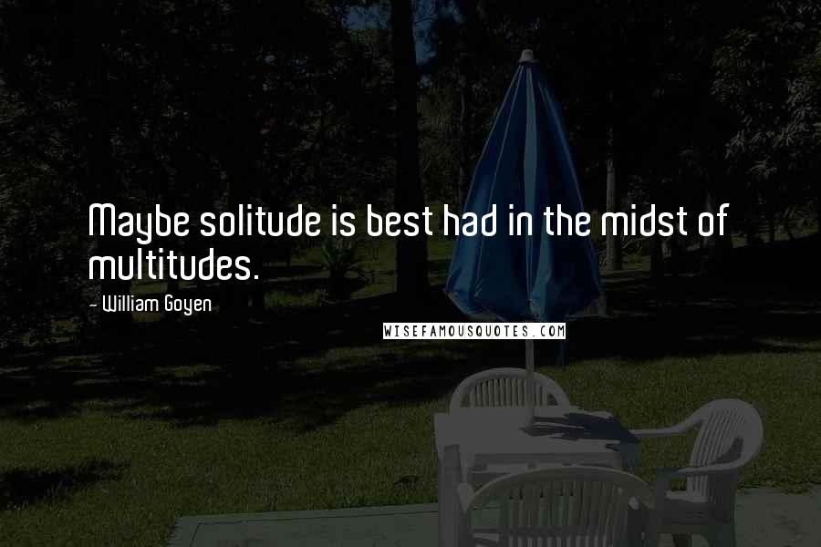 William Goyen Quotes: Maybe solitude is best had in the midst of multitudes.