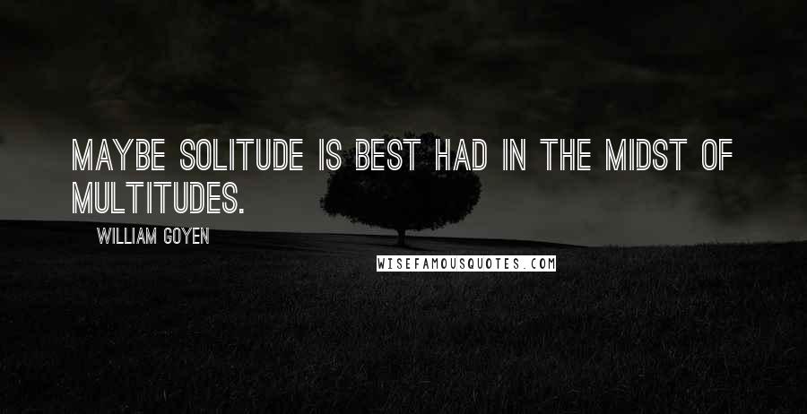 William Goyen Quotes: Maybe solitude is best had in the midst of multitudes.