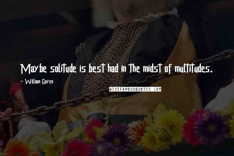 William Goyen Quotes: Maybe solitude is best had in the midst of multitudes.