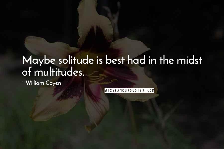 William Goyen Quotes: Maybe solitude is best had in the midst of multitudes.